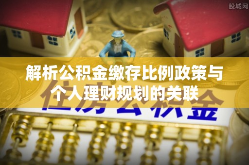 延吉解析公积金缴存比例政策与个人理财规划的关联