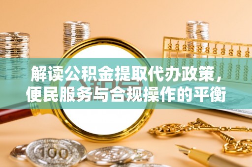 延吉解读公积金提取代办政策，便民服务与合规操作的平衡之道