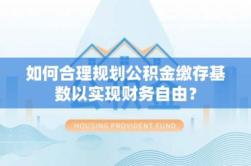 延吉如何合理规划公积金缴存基数以实现财务自由？