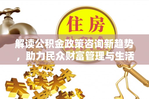 延吉解读公积金政策咨询新趋势，助力民众财富管理与生活规划