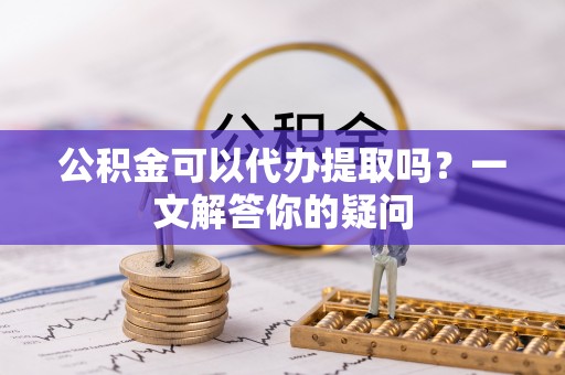 延吉公积金可以代办提取吗？一文解答你的疑问