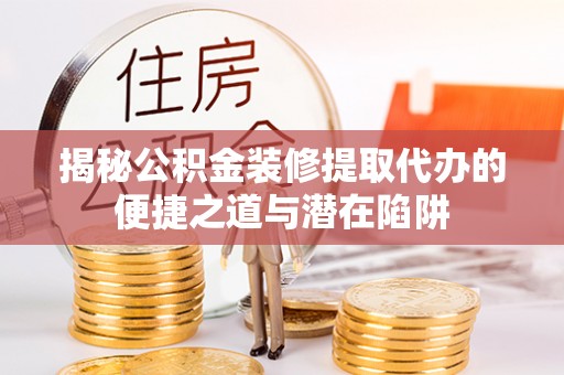 延吉揭秘公积金装修提取代办的便捷之道与潜在陷阱