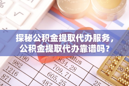 延吉探秘公积金提取代办服务，公积金提取代办靠谱吗？
