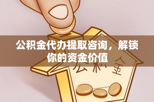 延吉公积金代办提取咨询，解锁你的资金价值