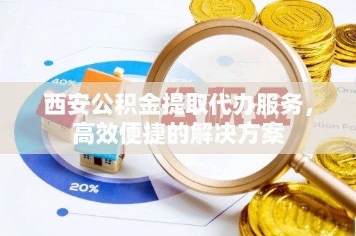 延吉西安公积金提取代办服务，高效便捷的解决方案