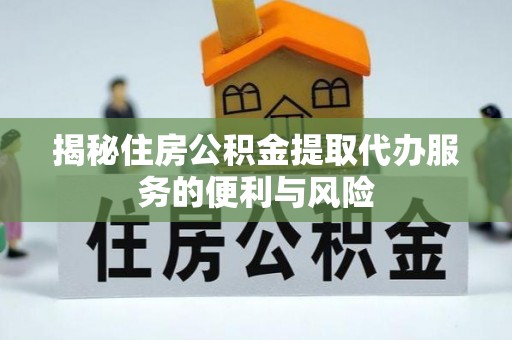 延吉揭秘住房公积金提取代办服务的便利与风险